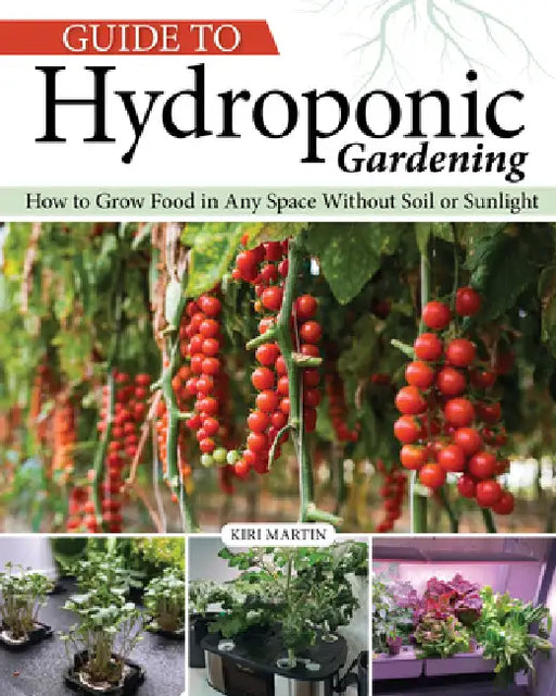 Guide to Hydroponic Gardening: How-To Grow Food in Any Space Without Soil or Sunlight by Kiri Martin