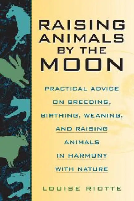 Raising Animals by the Moon: Practical Advice on Breeding, Birthing, Weaning, and Raising Animals in Harmony with Nature by Louise Riotte