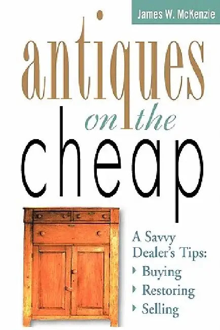 Antiques on the Cheap: A Savvy Dealer's Tips: Buying, Restoring, Selling by James W. McKenzie