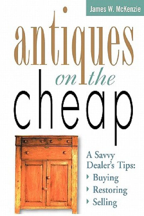 Antiques on the Cheap: A Savvy Dealer's Tips: Buying, Restoring, Selling by James W. McKenzie