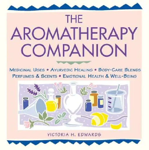 The Aromatherapy Companion: Medicinal Uses/Ayurvedic Healing/Body-Care Blends/Perfumes & Scents/Emotional Health & Well-Being by Victoria H. Edwards
