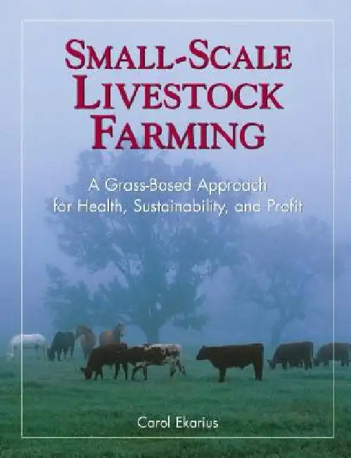 Small-Scale Livestock Farming: A Grass-Based Approach for Health, Sustainability, and Profit by Carol Ekarius
