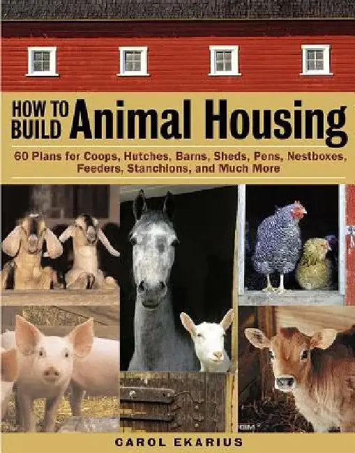 How to Build Animal Housing: 60 Plans for Coops, Hutches, Barns, Sheds, Pens, Nestboxes, Feeders, Stanchions, and Much More by Carol Ekarius