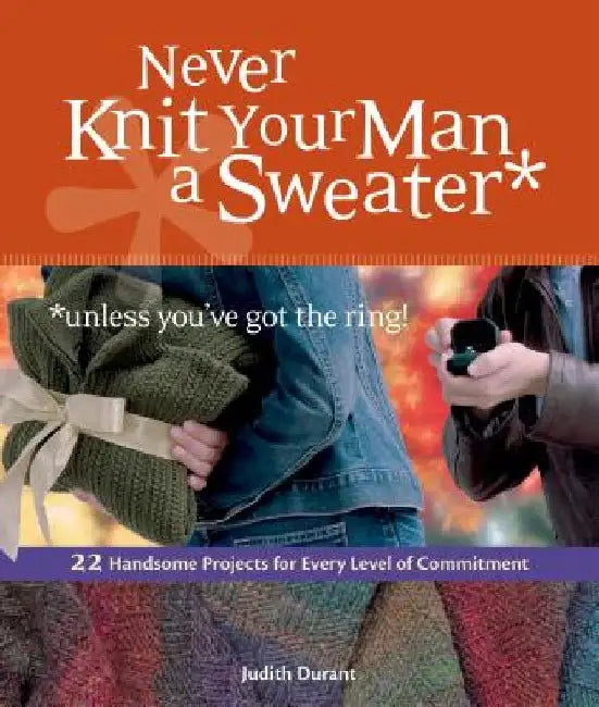 Never Knit Your Man a Sweater *unless you've got the ring!: 22 Handsome Projects for Every Level of Commitment by Judith Durant