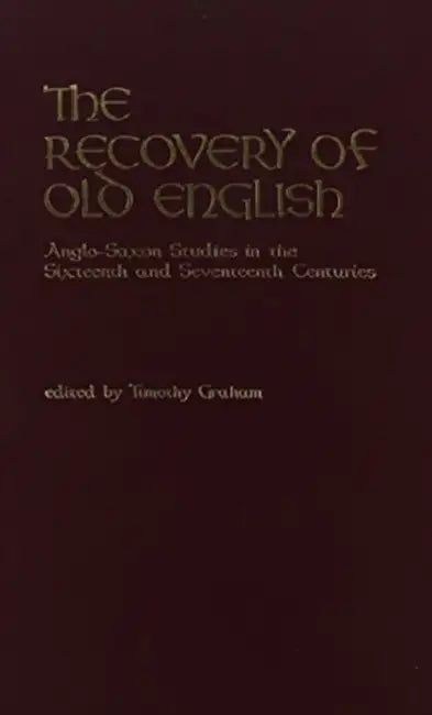 The Recovery of Old English: Anglo-Saxon Studies in the Sixteenth and Seventeenth Centuries by Timothy Graham