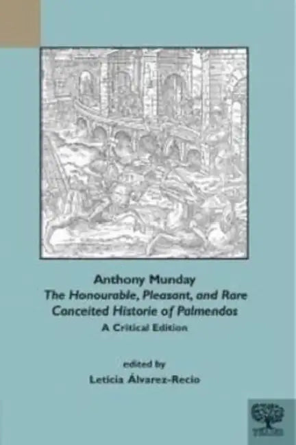 Anthony Munday, 'The Honourable, Pleasant, and Rare Conceited Historie of Palmendos': A Critical Edition with an Introduction, Critical Apparatus, Not by Leticia Alvarez-Recio