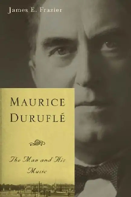 Maurice Duruflé: The Man and His Music by James E. Frazier