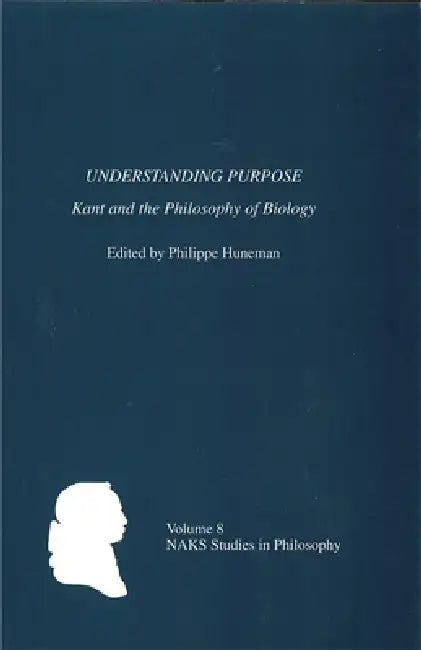 Understanding Purpose: Kant and the Philosophy of Biology by Philippe Huneman, Jean-Claude DuPont, John H. Zammito