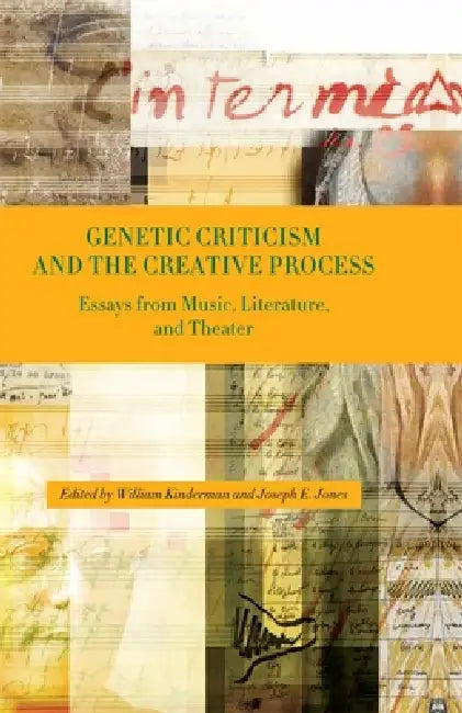 Genetic Criticism and the Creative Process: Essays from Music, Literature, and Theater by William Kinderman, Joseph E. Jones, Alan Gosman