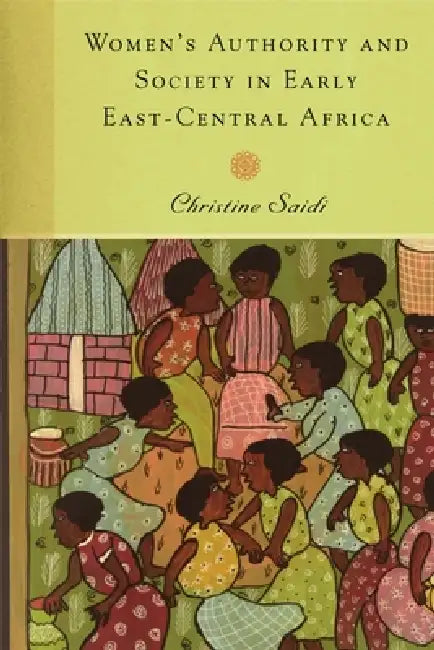 Women's Authority and Society in Early East-Central Africa by Christine Saidi