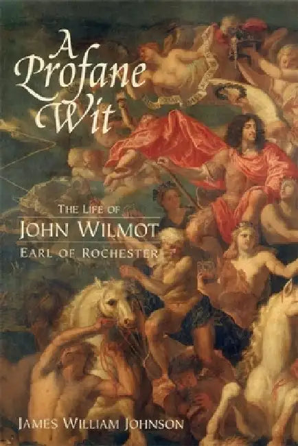 A Profane Wit: The Life of John Wilmot, Earl of Rochester by James W. James W. Johnson