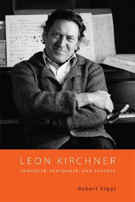 Leon Kirchner: Composer, Performer, and Teacher by Robert Riggs