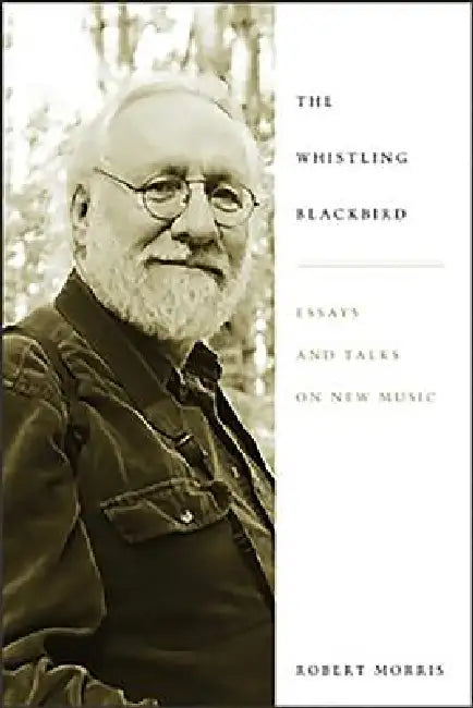Whistling Blackbird: Essays and Talks on New Music by Robert Morris