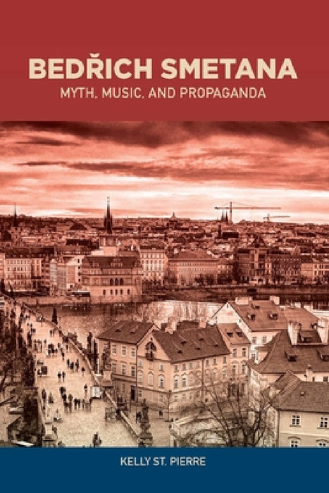 Bedrich Smetana: Myth, Music, and Propaganda by Kelly St Pierre