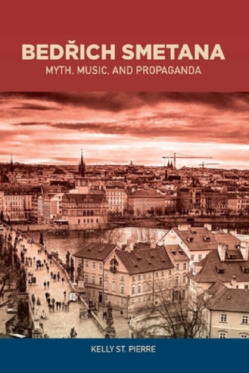 Bedrich Smetana: Myth, Music, and Propaganda by Kelly St Pierre
