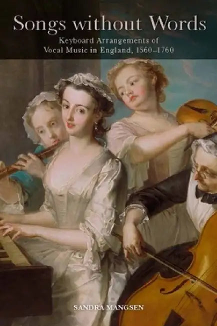 Songs Without Words: Keyboard Arrangements of Vocal Music in England, 1560-1760 by Sandra Mangsen