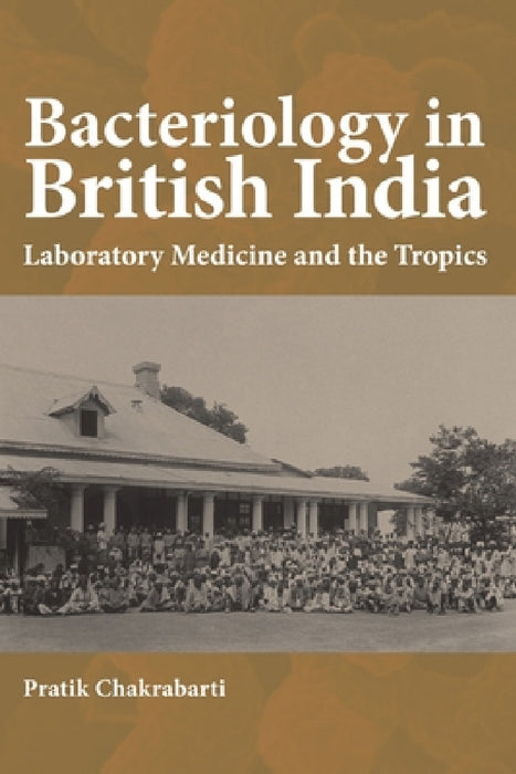 Bacteriology in British India: Laboratory Medicine and the Tropics by Pratik Chakrabarti