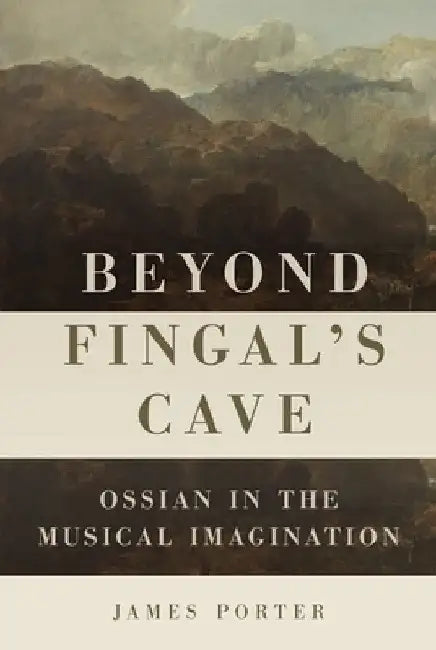 Beyond Fingal's Cave: Ossian in the Musical Imagination by James Porter