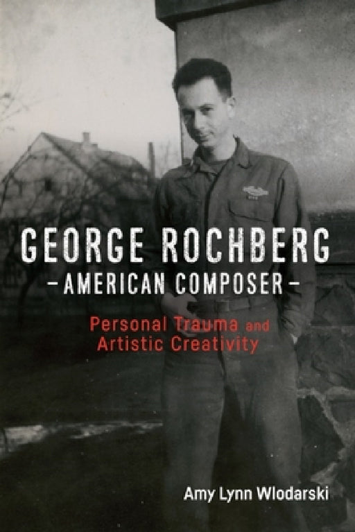 George Rochberg, American Composer: Personal Trauma and Artistic Creativity by Amy Lynn Wlodarski