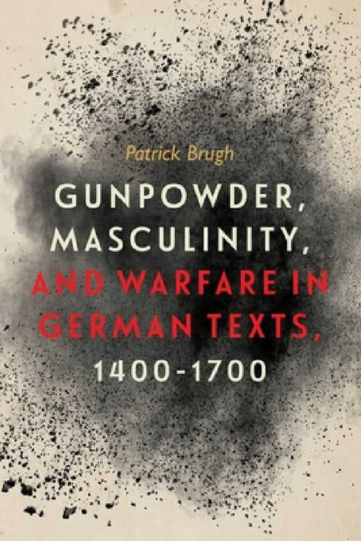 Gunpowder, Masculinity, and Warfare in German Texts, 1400-1700 by Patrick Brugh