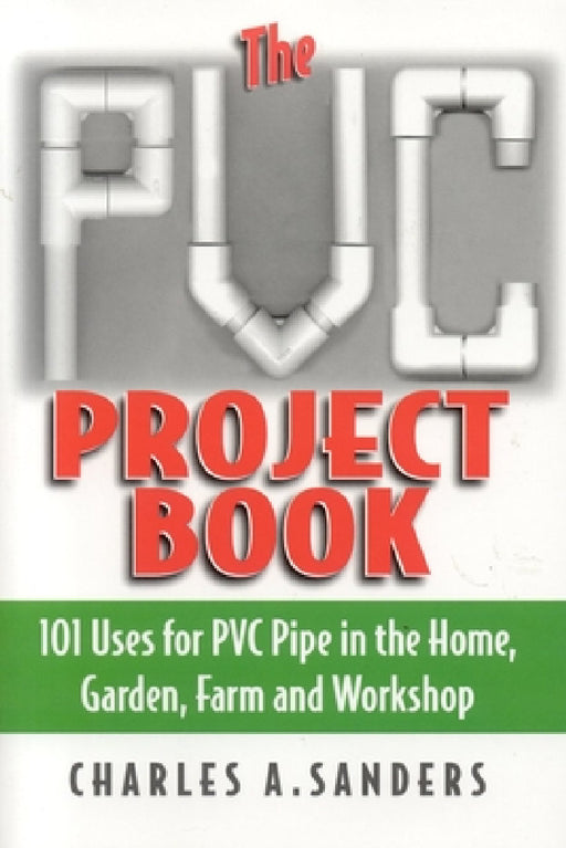 The PVC Project Book: 101 Uses for PVC Pipe in the Home, Garden, Farm and Workshop by Charles A. Sanders