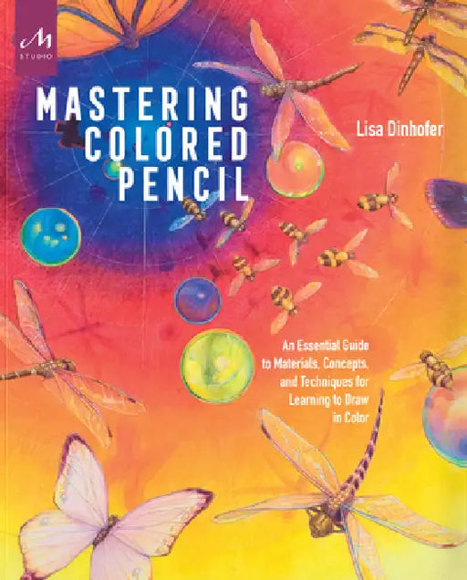 Mastering Colored Pencil: An Essential Guide to Materials, Concepts, and Techniques for Learning to Draw in Color by Lisa Dinhofer