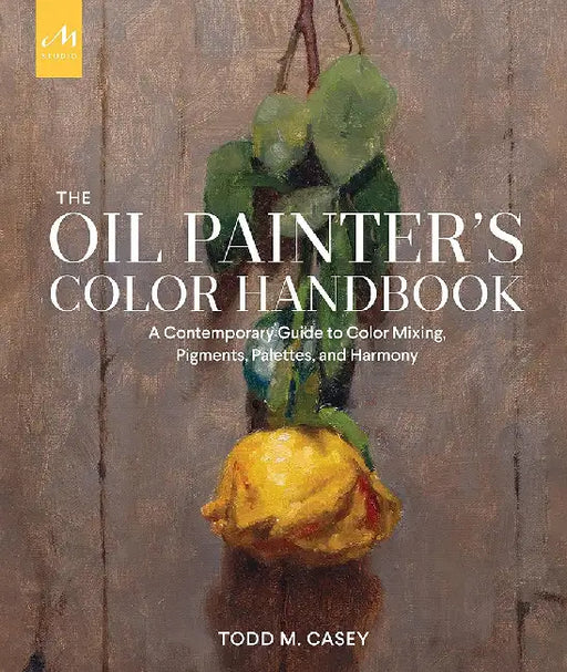 Oil Painter's Color Handbook: A Contemporary Guide to Color Mixing, Pigments, Palettes, and Composition by Todd M. Casey