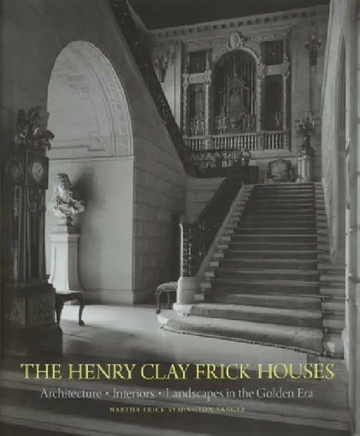 The Henry Clay Frick Houses: Architecture, Interiors, Landscapes in the Golden Era by Martha Frick Symington Sanger