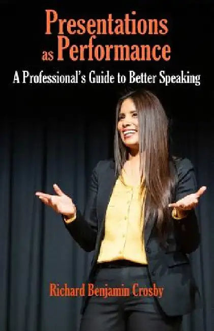 Presentations as Performance: A Professional's Guide to Better Speaking by Richard Benjamin Crosby