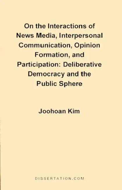 On the Interactions of News Media, Interpersonal Communication, Opinion Formation, and Participation: Deliberative Democracy and the Public Sphere by Joohoan Kim