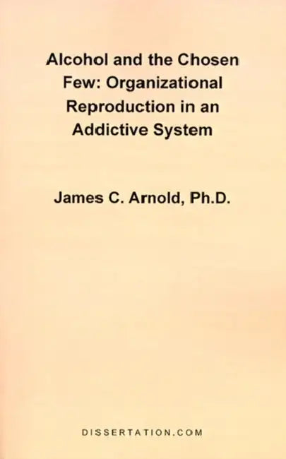 Alcohol and the Chosen Few: Organizational Reproduction in an Addictive System by James Charles Arnold