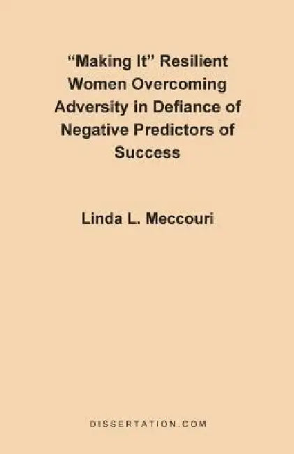 Making It: Resilient Women Overcoming Adversity in Defiance of Negative Predictors of Success by Linda L. Meccouri