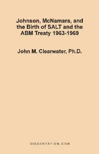 Johnson, McNamara, and the Birth of SALT and the ABM Treaty 1963-1969 by John Murray Clearwater
