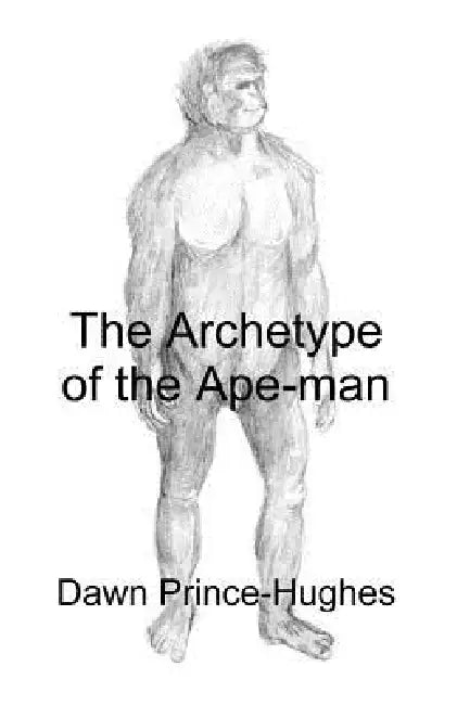 The Archetype of the Ape-Man: The Phenomenological Archaeology of a Relic Hominid Ancestor by Dawn Prince-Hughes