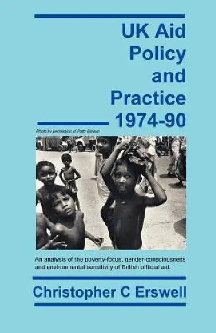 UK Aid Policy and Practice 1974-90: An Analysis of the Poverty-Focus, Gender-Consciousness and Environmental Sensitivity of British Official Aid by Christopher Charles Erswell