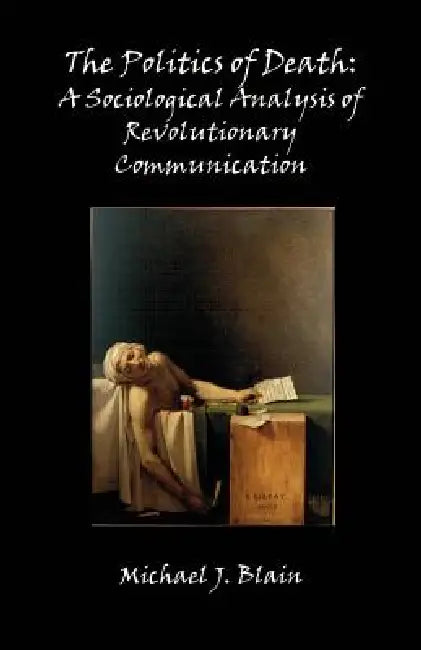 The Politics of Death: A Sociological Analysis of Revolutionary Communication by Michael Jay Blain