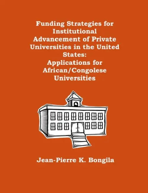 Funding Strategies for Institutional Advancement of Private Universities in the United States: Applications for African/Congolese Universities by Jean-Pierre K. Bongila