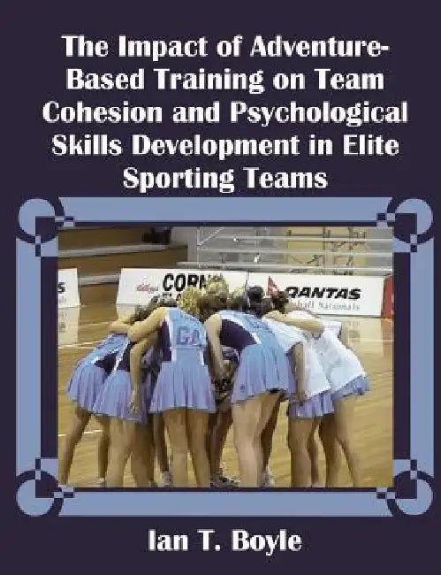 The Impact of Adventure-Based Training on Team Cohesion and Psychological Skills Development in Elite Sporting Teams by Ian T. Boyle