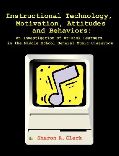 Instructional Technology, Motivation, Attitudes and Behaviors: An Investigation of At-Risk Learners in the Middle School General Music Classroom by Sharon A. Clark