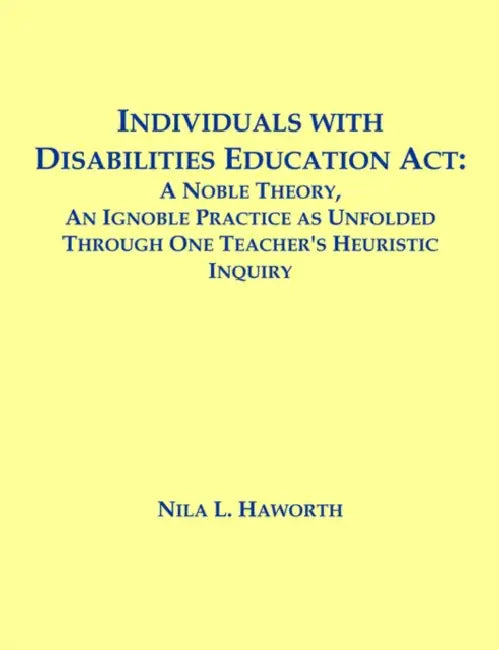 Individuals with Disabilities Education Act: A Noble Theory, An Ignoble Practice as Unfolded Through One Teacher's Heuristic Inquiry by Nila L. Haworth