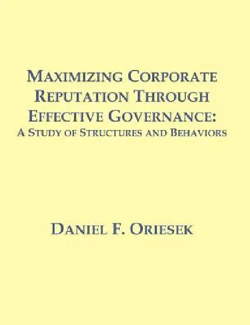 Maximizing Corporate Reputation Through Effective Governance: A Study of Structures and Behaviors by Daniel F. Oriesek