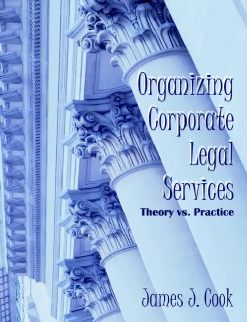 Organizing Corporate Legal Services: Theory vs. Practice by James J. Cook