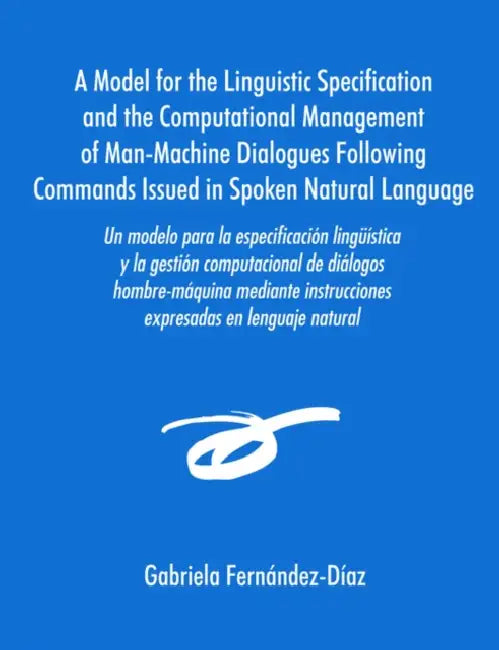 Un Modelo Para La Especificacisn Ling]mstica y La Gestisn Computacional de Dialogos Hombre-Maquina Mediante Instrucciones Expresadas En Lenguaje Natu by Gabriela Fernandez-Dmaz