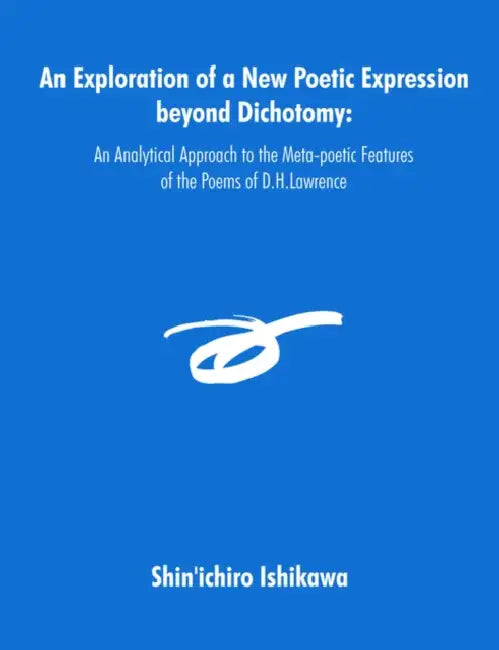 An Exploration of a New Poetic Expression beyond Dichotomy: An Analytical Approach to the Meta-poetic Features of the Poems of D.H.Lawrence by Shin'ichiro Ishikawa
