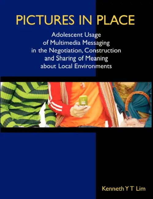 Pictures in Place: Adolescent Usage of Multimedia Messaging in the Negotiation, Construction and Sharing of Meaning about Local Environments by Kenneth Yt Lim