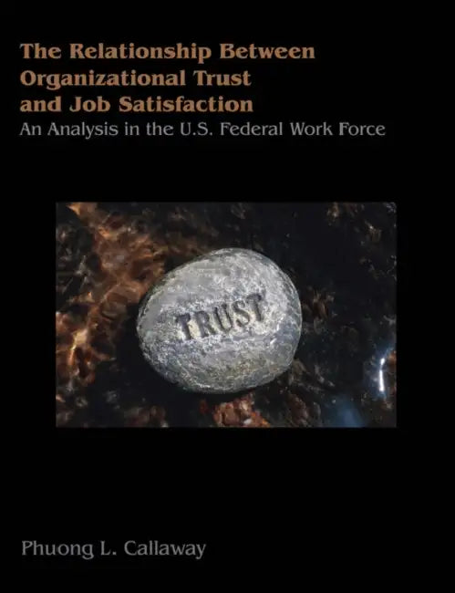 The Relationship of Organizational Trust and Job Satisfaction: An Analysis in the U.S. Federal Work Force by Phuong L. Callaway