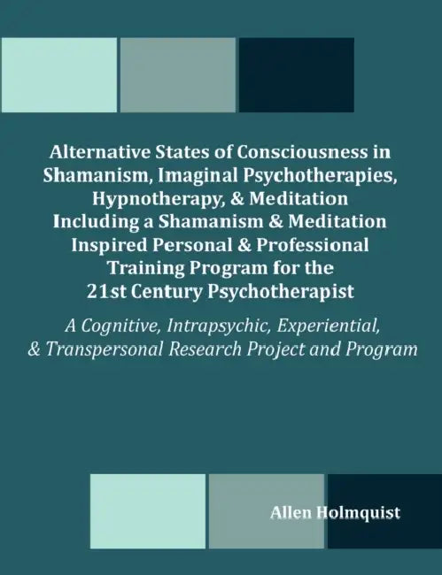 Alternative States of Consciousness in Shamanism, Imaginal Psychotherapies, Hypnotherapy, and Meditation Including a Shamanism and Meditation Inspired by Allen Holmquist