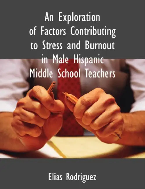An Exploration of Factors Contributing to Stress and Burnout in Male Hispanic Middle School Teachers by Elias Rodriguez