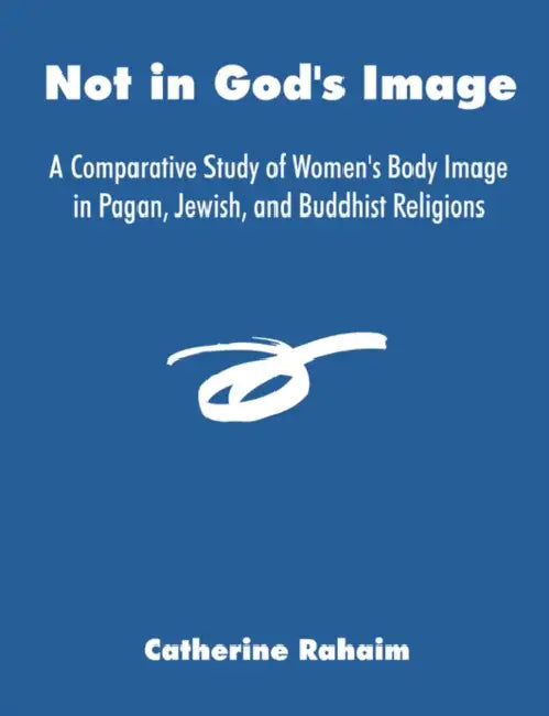 Not in God's Image: A Comparative Study of Women's Body Image in Pagan, Jewish, and Buddhist Religions by Catherine Rahaim