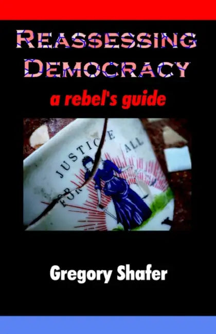 Reassessing Democracy: A Rebel's Guide by Gregory Shafer